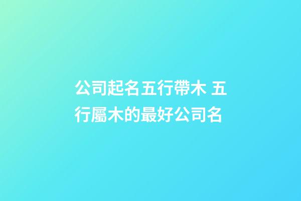 公司起名五行帶木 五行屬木的最好公司名-第1張-公司起名-玄機派